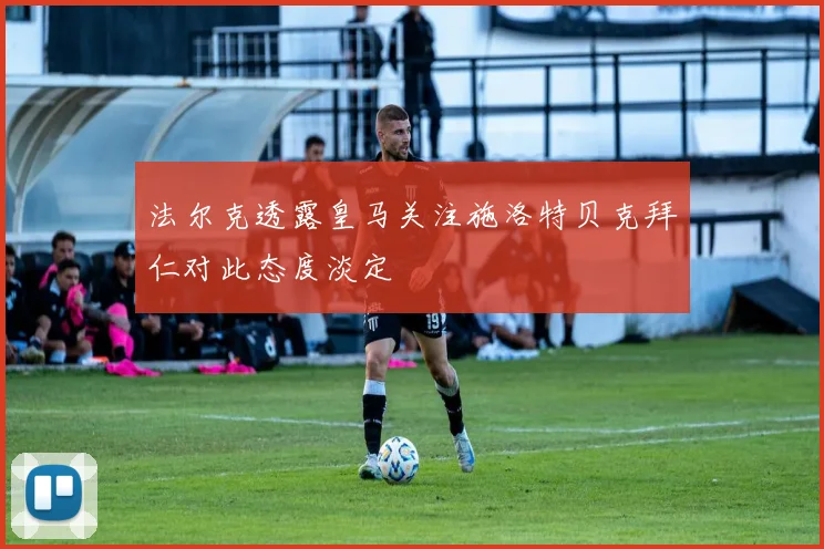 法尔克透露皇马关注施洛特贝克拜仁对此态度淡定