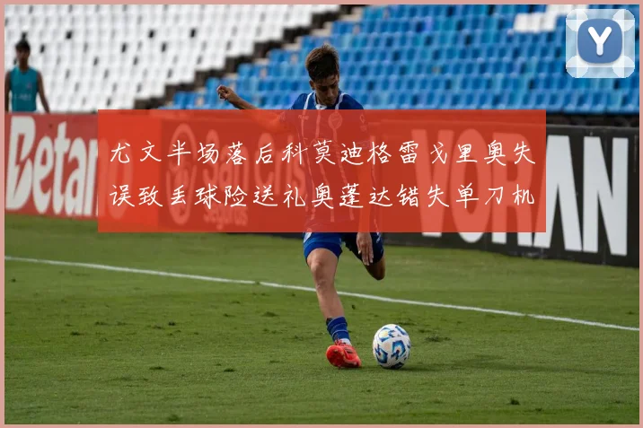 尤文半场落后科莫迪格雷戈里奥失误致丢球险送礼奥蓬达错失单刀机会