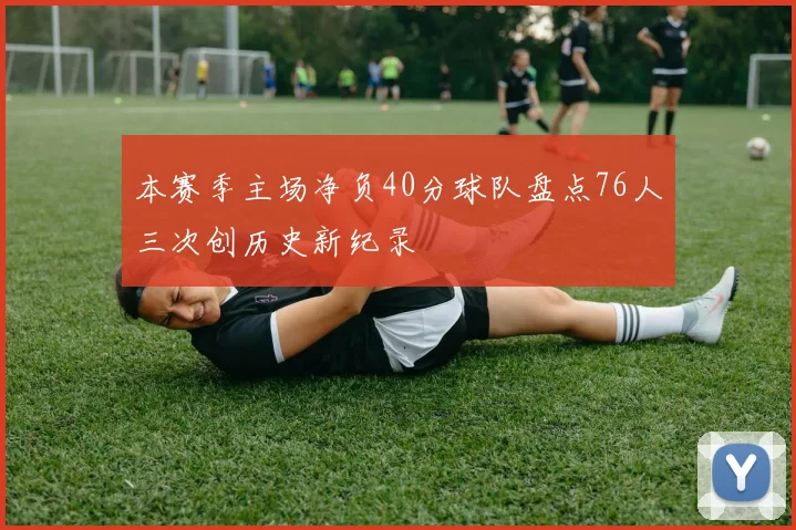 本赛季主场净负40分球队盘点76人三次创历史新纪录