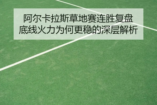 阿尔卡拉斯草地赛连胜复盘 底线火力为何更稳的深层解析
