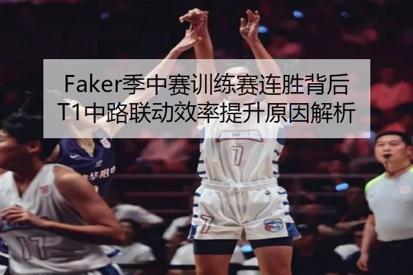 Faker季中赛训练赛连胜背后T1中路联动效率提升原因解析