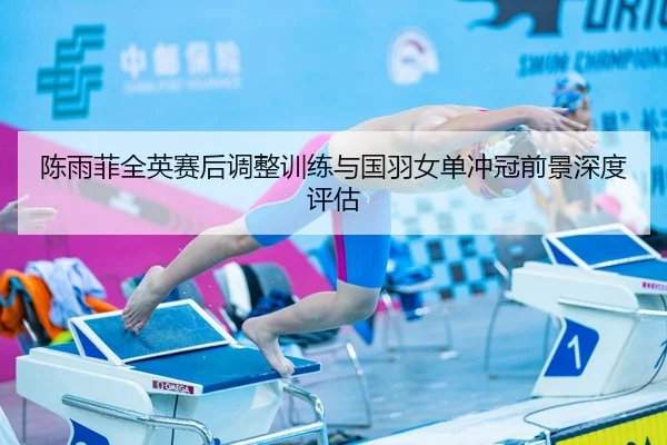陈雨菲全英赛后调整训练与国羽女单冲冠前景深度评估