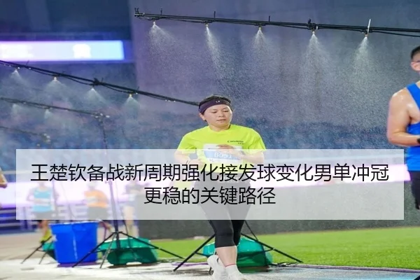 王楚钦备战新周期强化接发球变化男单冲冠更稳的关键路径