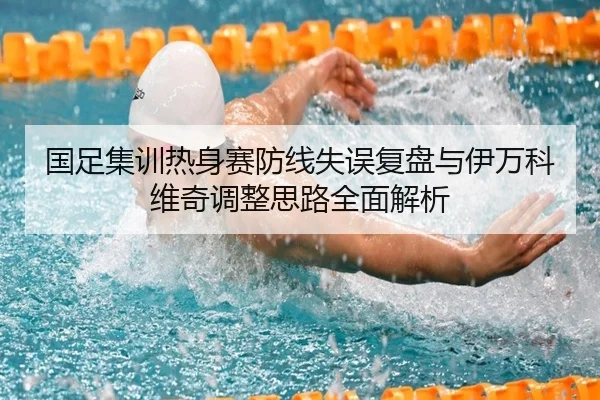 国足集训热身赛防线失误复盘与伊万科维奇调整思路全面解析