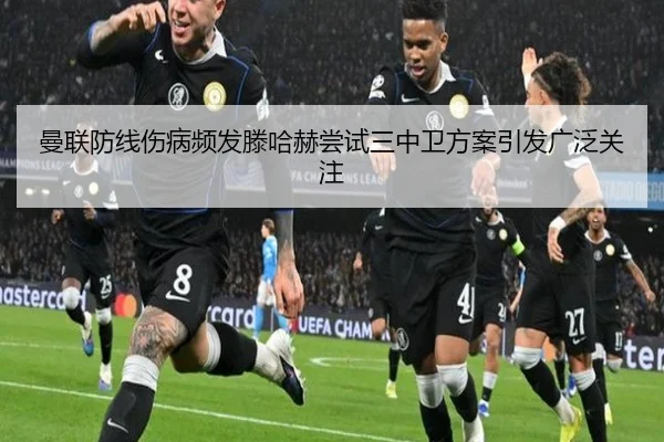 曼联防线伤病频发滕哈赫尝试三中卫方案引发广泛关注