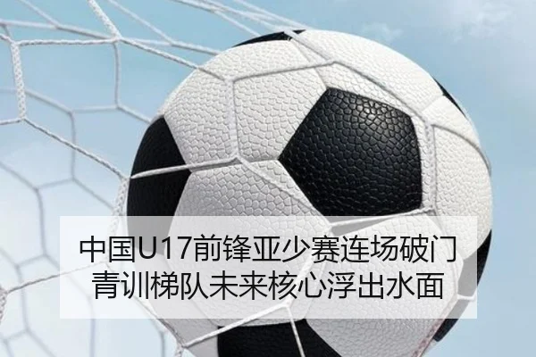 中国U17前锋亚少赛连场破门 青训梯队未来核心浮出水面