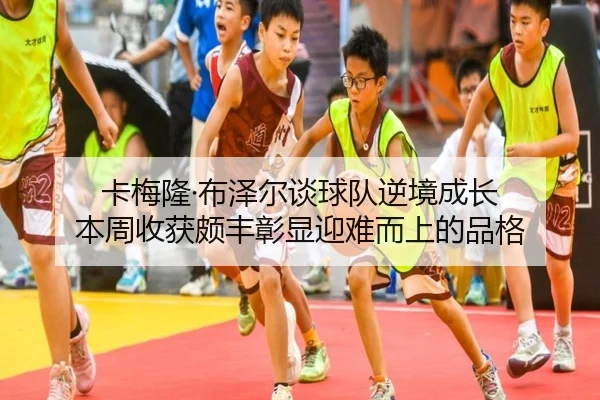 卡梅隆·布泽尔谈球队逆境成长 本周收获颇丰彰显迎难而上的品格