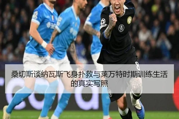 桑切斯谈纳瓦斯飞身扑救与莱万特时期训练生活的真实写照